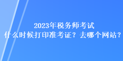 2023年稅務(wù)師考試什么時候打印準考證？去哪個網(wǎng)站？