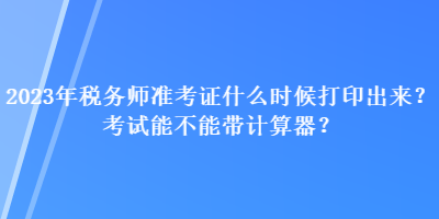 2023年稅務(wù)師準(zhǔn)考證什么時(shí)候打印出來(lái)？考試能不能帶計(jì)算器？