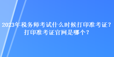 2023年稅務(wù)師考試什么時候打印準考證？打印準考證官網(wǎng)是哪個？