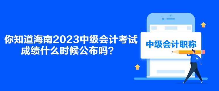 你知道海南2023中級會計考試成績什么時候公布嗎？