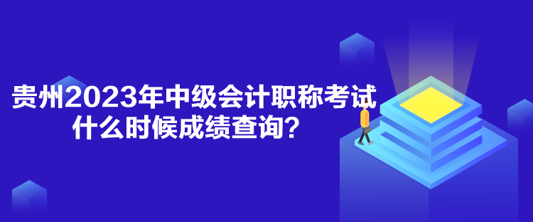 貴州2023年中級(jí)會(huì)計(jì)職稱考試什么時(shí)候成績(jī)查詢？