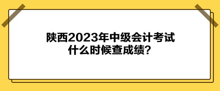 陜西2023年中級會計考試什么時候查成績？