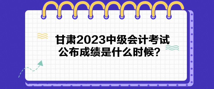 甘肅2023中級會計考試公布成績是什么時候？