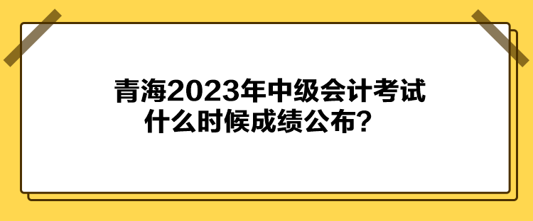 青海2023年中級(jí)會(huì)計(jì)考試什么時(shí)候成績公布？