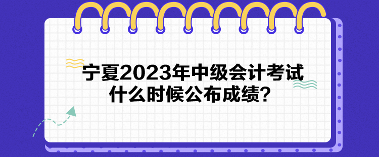 寧夏2023年中級會計考試什么時候公布成績？