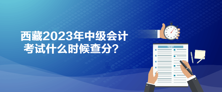 西藏2023年中級會計考試什么時候查分？