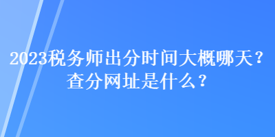 2023稅務(wù)師出分時間大概哪天？查分網(wǎng)址是什么？