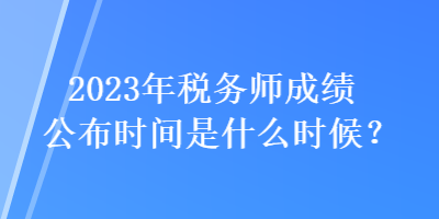 2023年稅務(wù)師成績(jī)公布時(shí)間是什么時(shí)候？