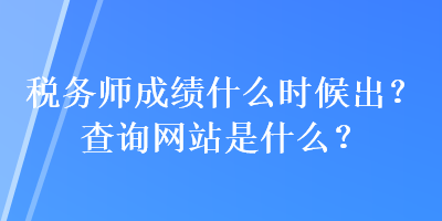 稅務(wù)師成績(jī)什么時(shí)候出？查詢網(wǎng)站是什么？