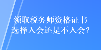 領(lǐng)取稅務(wù)師資格證書選擇入會還是不入會？