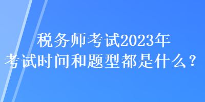 稅務(wù)師考試2023年考試時(shí)間和題型都是什么？