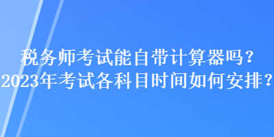 稅務(wù)師考試能自帶計(jì)算器嗎？2023年考試各科目時(shí)間如何安排？