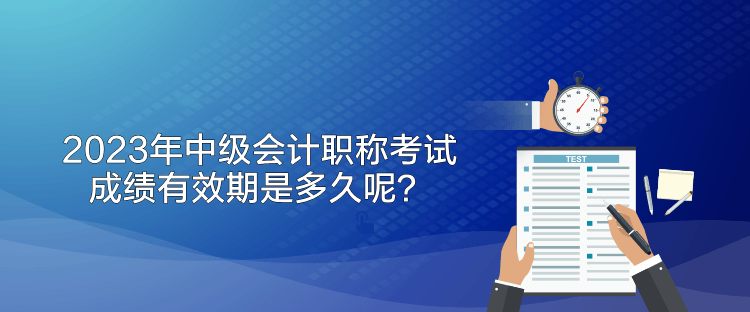 2023年中級會計職稱考試成績有效期是多久呢？