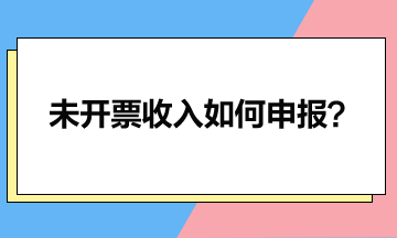 一文讀懂未開票收入如何申報？