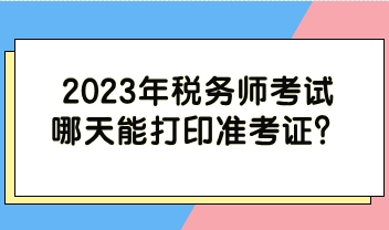 2023年稅務(wù)師考試哪天能打印準(zhǔn)考證？