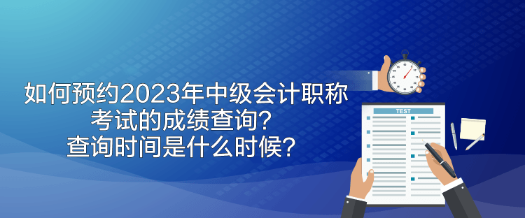 如何預約2023年中級會計職稱考試的成績查詢？查詢時間是什么時候？