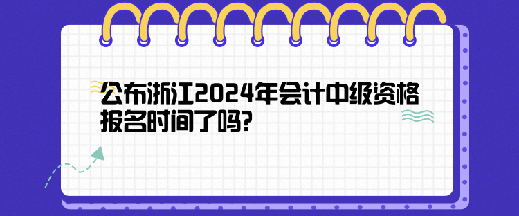 公布浙江2024年會(huì)計(jì)中級(jí)資格報(bào)名時(shí)間了嗎？