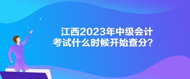 江西2023年中級(jí)會(huì)計(jì)考試什么時(shí)候開(kāi)始查分？