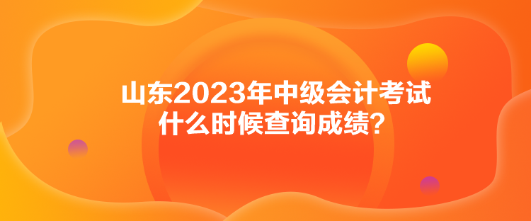 山東2023年中級會計考試什么時候查詢成績？