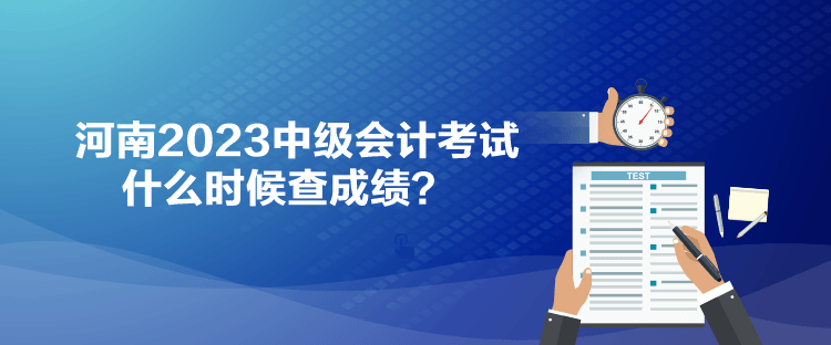 河南2023中級(jí)會(huì)計(jì)考試什么時(shí)候查成績？