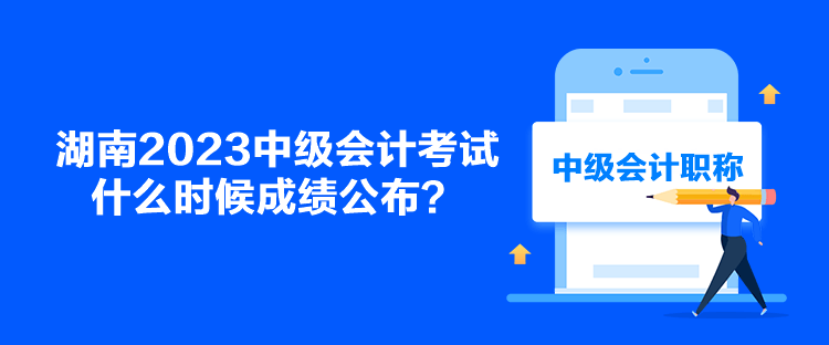 湖南2023中級會計考試什么時候成績公布？