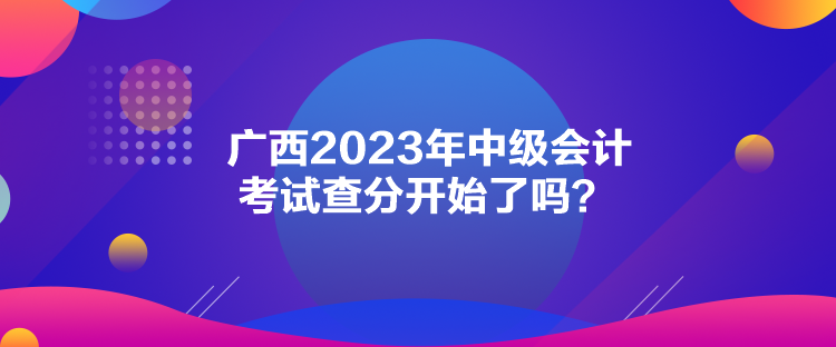 廣西2023年中級會計考試查分開始了嗎？