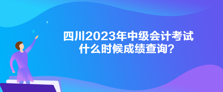 四川2023年中級會計考試什么時候成績查詢？