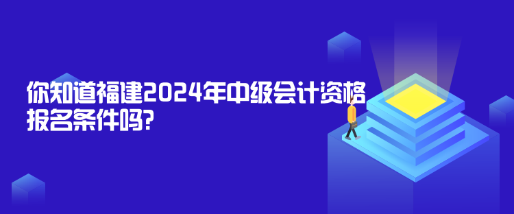 你知道福建2024年中級會計資格報名條件嗎？