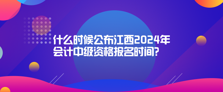 什么時候公布江西2024年會計中級資格報名時間？