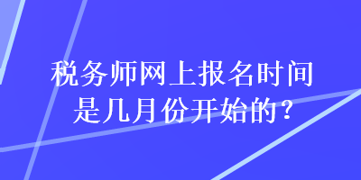 稅務(wù)師網(wǎng)上報名時間是幾月份開始的？