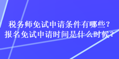 稅務師免試申請條件有哪些？報名免試申請時間是什么時候？