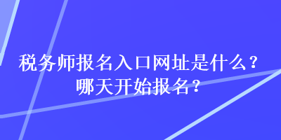 稅務(wù)師報名入口網(wǎng)址是什么？哪天開始報名？