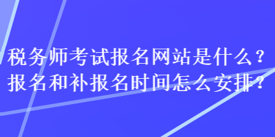 稅務師考試報名網(wǎng)站是什么？報名和補報名時間怎么安排？