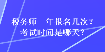 稅務(wù)師一年報(bào)名幾次？考試時(shí)間是哪天？