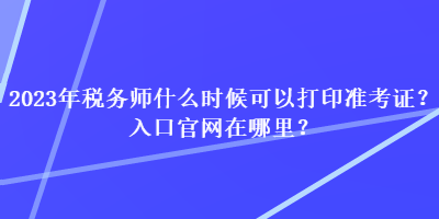 2023年稅務(wù)師什么時候可以打印準(zhǔn)考證？入口官網(wǎng)在哪里？