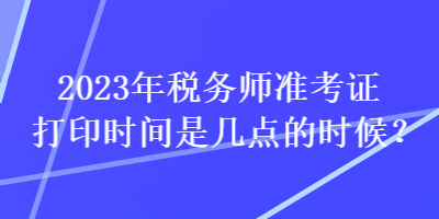 2023年稅務(wù)師準考證打印時間是幾點的時候？