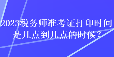 2023稅務(wù)師準(zhǔn)考證打印時間是幾點(diǎn)到幾點(diǎn)的時候？