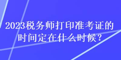 2023稅務(wù)師打印準(zhǔn)考證的時間定在什么時候？