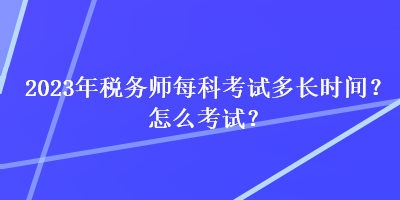 2023年稅務(wù)師每科考試多長時間？怎么考試？