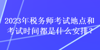 2023年稅務(wù)師考試地點(diǎn)和考試時(shí)間都是什么安排？