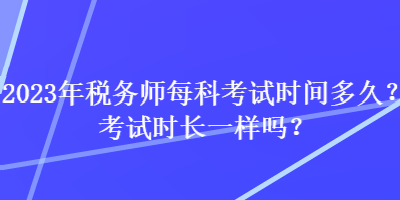 2023年稅務師每科考試時間多久？考試時長一樣嗎？