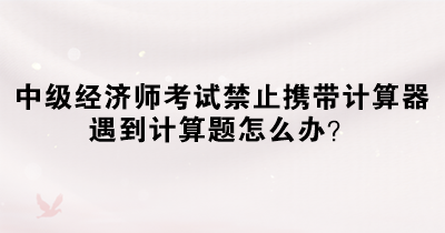 中級經(jīng)濟師考試禁止攜帶計算器 遇到計算題怎么辦？