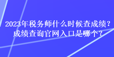 2023年稅務師什么時候查成績？成績查詢官網(wǎng)入口是哪個？