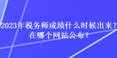 2023年稅務(wù)師成績(jī)什么時(shí)候出來(lái)？在哪個(gè)網(wǎng)站公布？