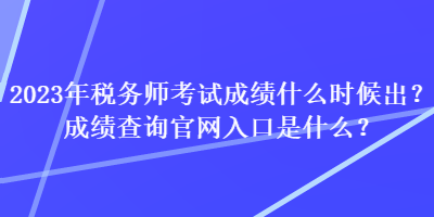 2023年稅務(wù)師考試成績什么時(shí)候出？成績查詢官網(wǎng)入口是什么？