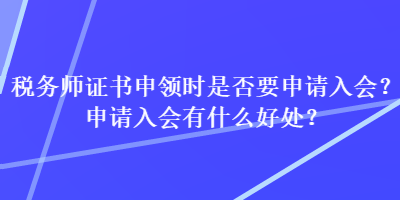 稅務(wù)師證書(shū)申領(lǐng)時(shí)是否要申請(qǐng)入會(huì)？申請(qǐng)入會(huì)有什么好處？