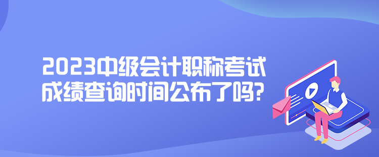 2023中級會計(jì)職稱考試成績查詢時(shí)間公布了嗎？