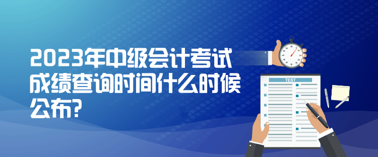 2023年中級(jí)會(huì)計(jì)考試成績(jī)查詢(xún)時(shí)間什么時(shí)候公布？