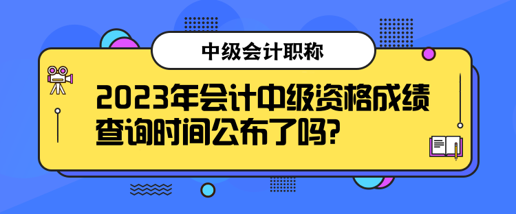 2023年會計中級資格成績查詢時間公布了嗎？