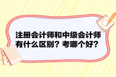 注冊會計師和中級會計師有什么區(qū)別？考哪個好？